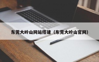 琼中东莞大岭山网站搭建（东莞大岭山官网）
