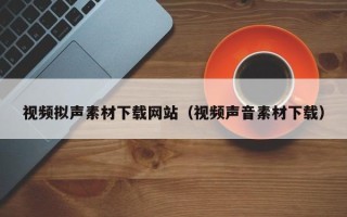 琼中视频拟声素材下载网站（视频声音素材下载）