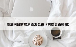 琼中搭建网站前端术语怎么说（前端页面搭建）