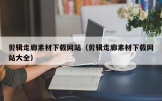 琼中剪辑走廊素材下载网站（剪辑走廊素材下载网站大全）