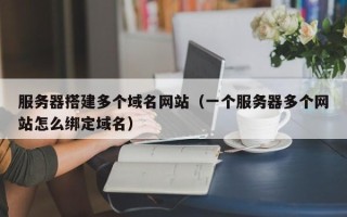 琼中服务器搭建多个域名网站（一个服务器多个网站怎么绑定域名）