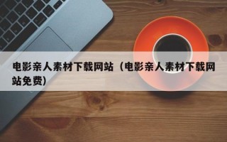 琼中电影亲人素材下载网站（电影亲人素材下载网站免费）