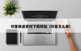 琼中印鉴痕迹素材下载网站（印鉴怎么做）