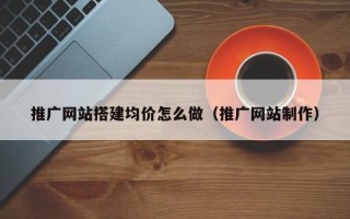 琼中推广网站搭建均价怎么做（推广网站制作）