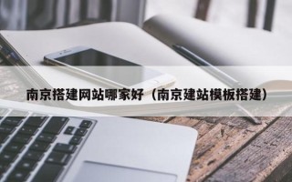 琼中南京搭建网站哪家好（南京建站模板搭建）