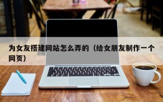 琼中为女友搭建网站怎么弄的（给女朋友制作一个网页）