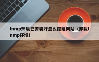 琼中lnmp环境已安装好怎么搭建网站（卸载lnmp环境）