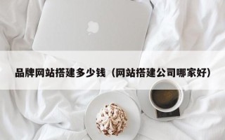 琼中品牌网站搭建多少钱（网站搭建公司哪家好）